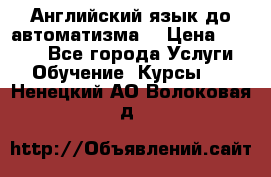 Английский язык до автоматизма. › Цена ­ 1 000 - Все города Услуги » Обучение. Курсы   . Ненецкий АО,Волоковая д.